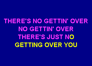 THERE'S N0 GETTIN' OVER
N0 GETTIN' OVER
THERE'S JUST N0

GETTING OVER YOU