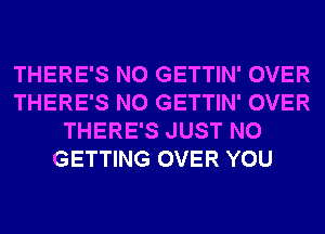 THERE'S N0 GETTIN' OVER
THERE'S N0 GETTIN' OVER
THERE'S JUST N0
GETTING OVER YOU