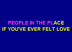PEOPLE IN THE PLACE
IF YOU'VE EVER FELT LOVE