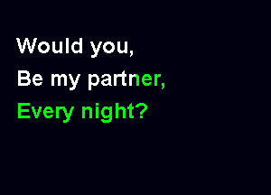 Would you,
Be my partner,

Every night?