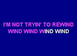 PM NOT TRYIN TO REWIND

WIND WIND WIND WIND