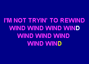 I'M NOT TRYIW T0 REWIND
WIND WIND WIND WIND
WIND WIND WIND
WIND WIND