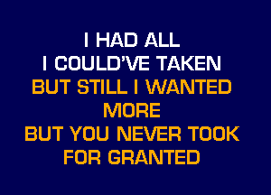 I HAD ALL
I COULD'VE TAKEN
BUT STILL I WANTED
MORE
BUT YOU NEVER TOOK
FOR GRANTED