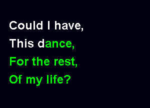 Could I have,
This dance,

For the rest,
Of my life?