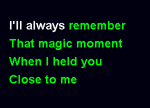 I'll always remember
That magic moment

When I held you
Close to me