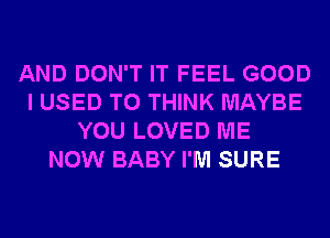 AND DON'T IT FEEL GOOD
I USED TO THINK MAYBE
YOU LOVED ME
NOW BABY I'M SURE