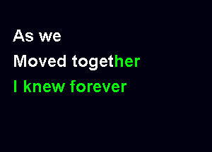 As we
Moved together

I knew forever