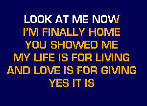 LOOK AT ME NOW
I'M FINALLY HOME
YOU SHOWED ME
MY LIFE IS FOR LIVING
AND LOVE IS FOR GIVING
YES IT IS