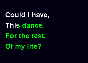 Could I have,
This dance,

For the rest,
Of my life?