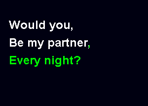Would you,
Be my partner,

Every night?