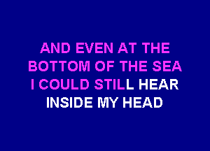 AND EVEN AT THE
BOTTOM OF THE SEA
ICOULD STILL HEAR

INSIDE MY HEAD