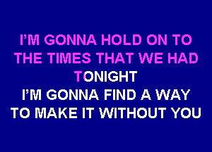 PM GONNA HOLD ON TO
THE TIMES THAT WE HAD
TONIGHT
PM GONNA FIND A WAY
TO MAKE IT WITHOUT YOU