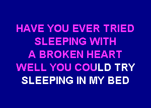 HAVE YOU EVER TRIED
SLEEPING WITH
A BROKEN HEART
WELL YOU COULD TRY
SLEEPING IN MY BED