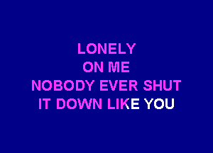 LONELY
ON ME

NOBODY EVER SHUT
IT DOWN LIKE YOU