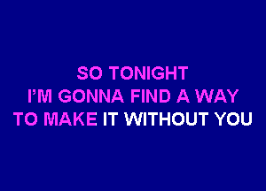 SO TONIGHT

PM GONNA FIND A WAY
TO MAKE IT WITHOUT YOU