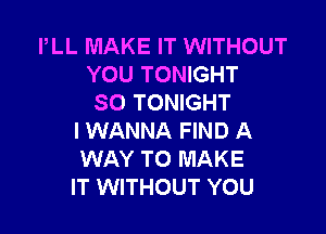 PLL MAKE IT WITHOUT
YOU TONIGHT
SO TONIGHT

I WANNA FIND A
WAY TO MAKE
IT WITHOUT YOU