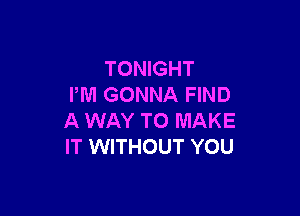 TONIGHT
PM GONNA FIND

A WAY TO MAKE
IT WITHOUT YOU