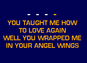 YOU TAUGHT ME HOW
TO LOVE AGAIN
WELL YOU WRAPPED ME
IN YOUR ANGEL WINGS