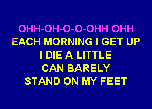 OHH-OH-O-O-OHH OHH
EACH MORNING I GET UP
I DIE A LITTLE
CAN BARELY
STAND ON MY FEET