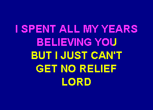 I SPENT ALL MY YEARS
BELIEVING YOU

BUT I JUST CAN'T
GET NO RELIEF
LORD