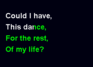 Could I have,
This dance,

For the rest,
Of my life?