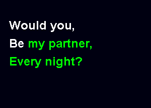 Would you,
Be my partner,

Every night?