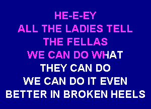 HE-E-EY
ALL THE LADIES TELL
THE FELLAS
WE CAN DO WHAT
THEY CAN DO
WE CAN DO IT EVEN
BETTER IN BROKEN HEELS