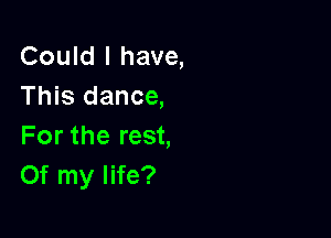 Could I have,
This dance,

For the rest,
Of my life?