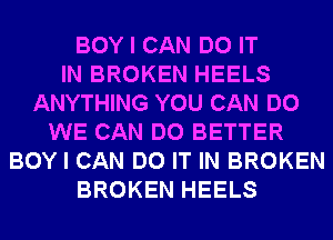 BOY I CAN DO IT
IN BROKEN HEELS
ANYTHING YOU CAN DO
WE CAN DO BETTER
BOY I CAN DO IT IN BROKEN
BROKEN HEELS