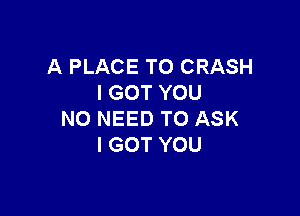 A PLACE TO CRASH
I GOT YOU

NO NEED TO ASK
I GOT YOU