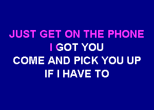 JUST GET ON THE PHONE
I GOT YOU

COME AND PICK YOU UP
IF I HAVE TO