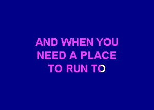 AND WHEN YOU

NEED A PLACE
TO RUN T0