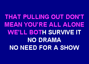 THAT PULLING OUT DON'T
MEAN YOURE ALL ALONE
WE'LL BOTH SURVIVE IT
N0 DRAMA
NO NEED FOR A SHOW