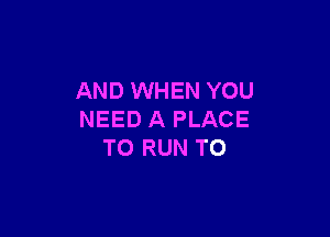 AND WHEN YOU

NEED A PLACE
TO RUN T0