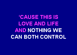 CAUSE THIS IS
LOVE AND LIFE

AND NOTHING WE
CAN BOTH CONTROL