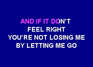 AND IF IT DOWT
FEEL RIGHT

YOURE NOT LOSING ME
BY LETTING ME GO