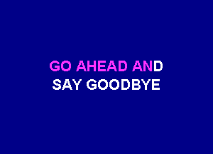 GO AHEAD AND

SAY GOODBYE