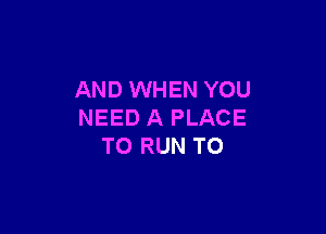 AND WHEN YOU

NEED A PLACE
TO RUN T0