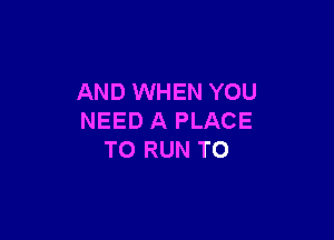 AND WHEN YOU

NEED A PLACE
TO RUN T0