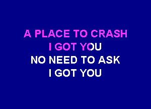 A PLACE TO CRASH
I GOT YOU

NO NEED TO ASK
I GOT YOU