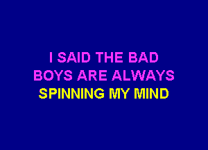 I SAID THE BAD

BOYS ARE ALWAYS
SPINNING MY MIND