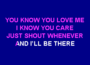 YOU KNOW YOU LOVE ME
I KNOW YOU CARE
JUST SHOUT WHENEVER
AND PLL BE THERE