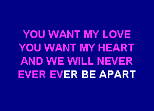 YOU WANT MY LOVE
YOU WANT MY HEART
AND WE WILL NEVER
EVER EVER BE APART