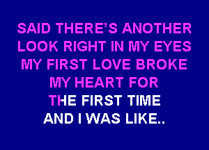 SAID THERES ANOTHER
LOOK RIGHT IN MY EYES
MY FIRST LOVE BROKE
MY HEART FOR
THE FIRST TIME
AND I WAS LIKE..