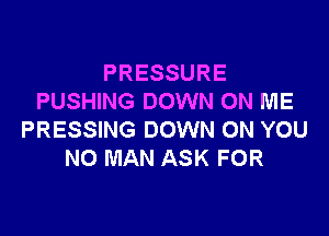 PRESSURE
PUSHING DOWN ON ME

PRESSING DOWN ON YOU
NO MAN ASK FOR