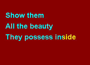 Show them
All the beauty

They possess inside