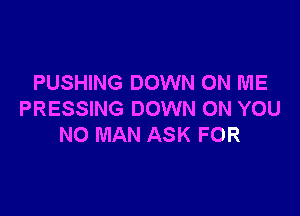 PUSHING DOWN ON ME

PRESSING DOWN ON YOU
NO MAN ASK FOR