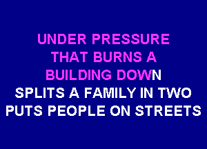 UNDER PRESSURE
THAT BURNS A
BUILDING DOWN
SPLITS A FAMILY IN TWO
PUTS PEOPLE 0N STREETS