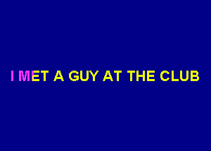 I MET A GUY AT THE CLUB