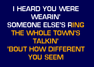 I HEARD YOU WERE
WEARIM
SOMEONE ELSE'S RING
THE WHOLE TOWN'S
TALKIN'

'BOUT HOW DIFFERENT
YOU SEEM